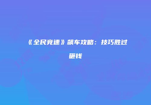 《全民竞速》飙车攻略：技巧胜过砸钱