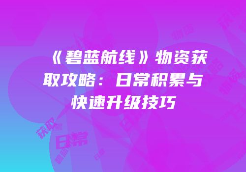 《碧蓝航线》物资获取攻略：日常积累与快速升级技巧