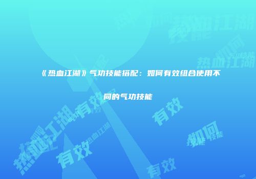 《热血江湖》气功技能搭配：如何有效组合使用不同的气功技能