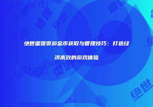 绝世雷霆页游金币获取与管理技巧：打造经济高效的游戏体验