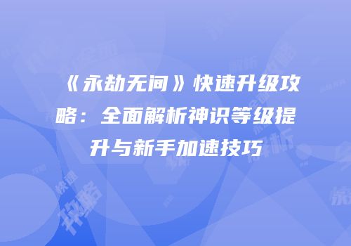 《永劫无间》快速升级攻略：全面解析神识等级提升与新手加速技巧