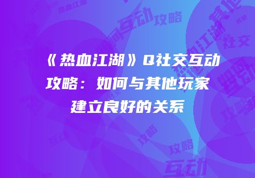 《热血江湖》Q社交互动攻略:如何与其他玩家建立良好的关系