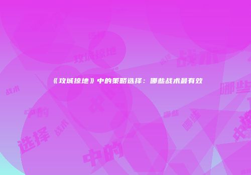 《攻城掠地》中的策略选择：哪些战术最有效