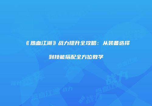 《热血江湖》战力提升全攻略：从装备选择到技能搭配全方位教学