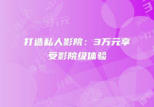 打造私人影院：3万元享受影院级体验