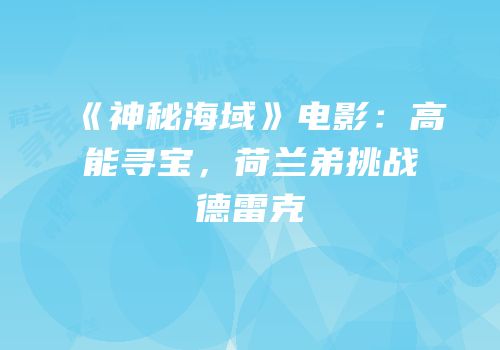 《神秘海域》电影：高能寻宝，荷兰弟挑战德雷克