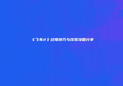 《飞车2》过弯技巧与改装攻略分享