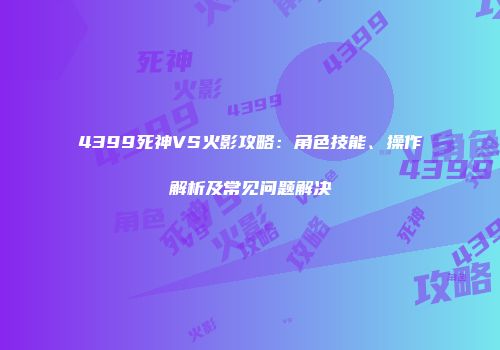 4399死神VS火影攻略：角色技能、操作解析及常见问题解决