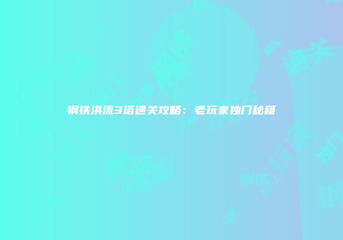 钢铁洪流3塔通关攻略：老玩家独门秘籍