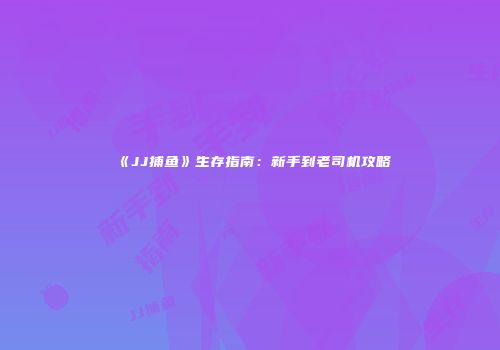 《JJ捕鱼》生存指南：新手到老司机攻略
