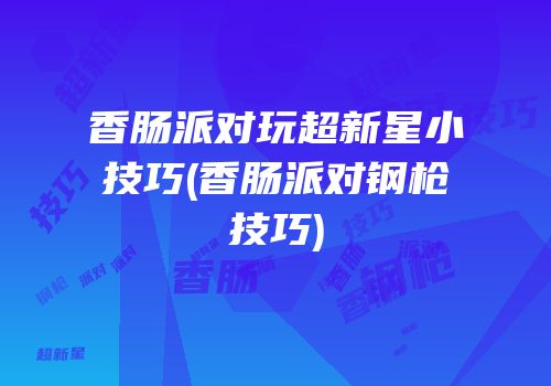 香肠派对玩超新星小技巧(香肠派对钢枪技巧)