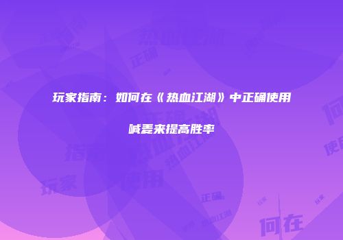 玩家指南：如何在《热血江湖》中正确使用喊麦来提高胜率