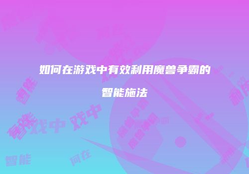 如何在游戏中有效利用魔兽争霸的智能施法