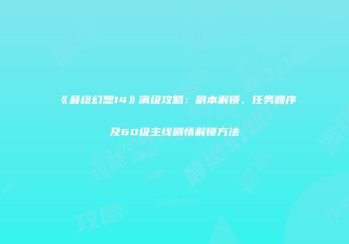 《最终幻想14》满级攻略：副本解锁、任务顺序及60级主线剧情解锁方法