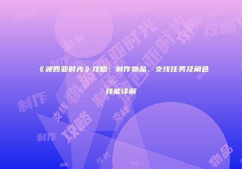 《波西亚时光》攻略：制作物品、支线任务及角色技能详解