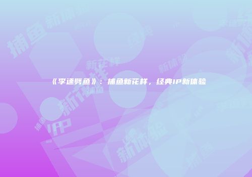《李逵劈鱼》：捕鱼新花样，经典IP新体验