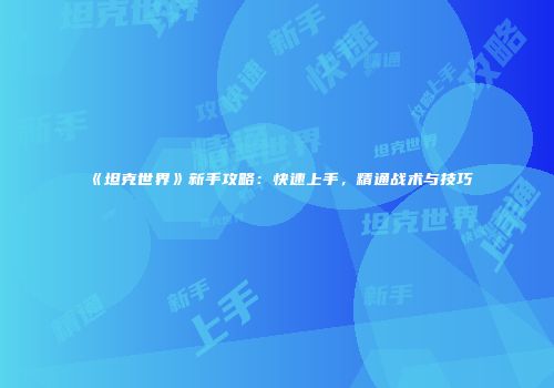 《坦克世界》新手攻略：快速上手，精通战术与技巧