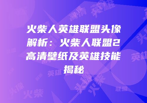 火柴人英雄联盟头像解析：火柴人联盟2高清壁纸及英雄技能揭秘