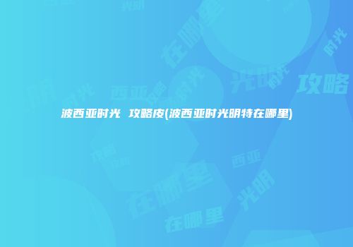 波西亚时光 攻略皮(波西亚时光明特在哪里)