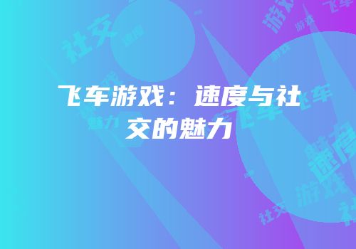 飞车游戏：速度与社交的魅力