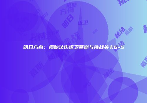明日方舟：揭秘法伤近卫慕斯与挑战关卡6-5