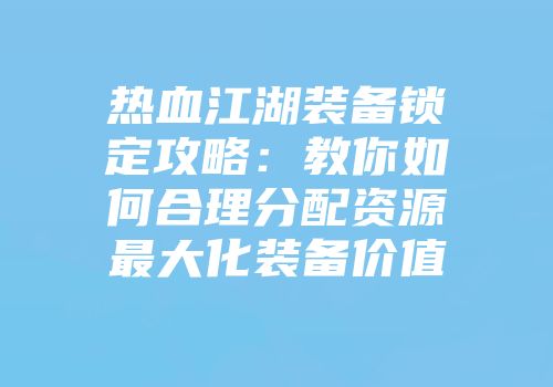 热血江湖装备锁定攻略：教你如何合理分配资源最大化装备价值