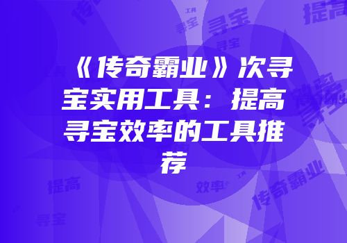 《传奇霸业》次寻宝实用工具:提高寻宝效率的工具推荐