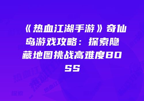 《热血江湖手游》奇仙岛游戏攻略：探索隐藏地图挑战高难度BOSS