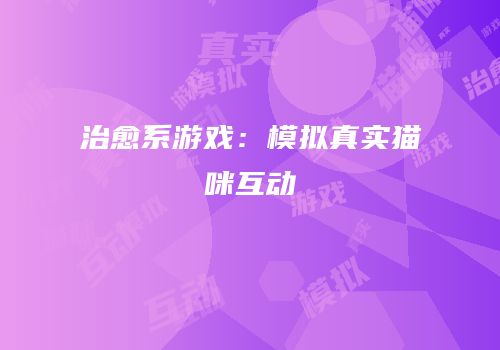 治愈系游戏：模拟真实猫咪互动