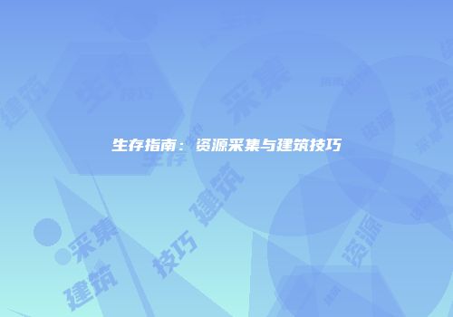 生存指南：资源采集与建筑技巧