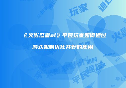 《火影忍者ol》平民玩家如何通过游戏机制优化井野的使用