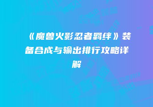 《魔兽火影忍者羁绊》装备合成与输出排行攻略详解