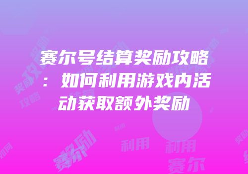 赛尔号结算奖励攻略：如何利用游戏内活动获取额外奖励