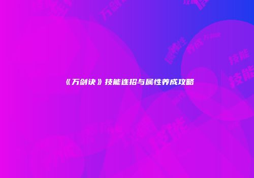 《万剑诀》技能连招与属性养成攻略