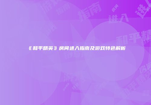 《和平精英》房间进入指南及游戏特色解析