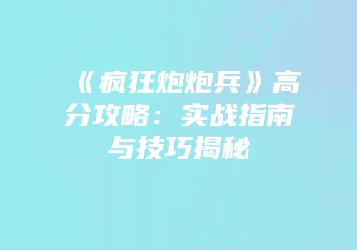 《疯狂炮炮兵》高分攻略：实战指南与技巧揭秘