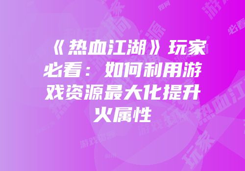 《热血江湖》玩家必看：如何利用游戏资源最大化提升火属性