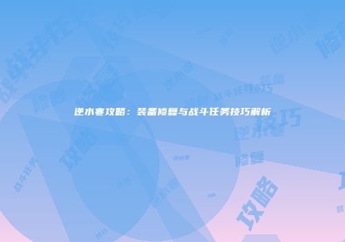 逆水寒攻略：装备修复与战斗任务技巧解析