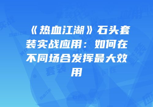 《热血江湖》石头套装实战应用：如何在不同场合发挥最大效用