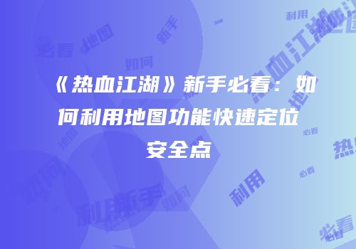 《热血江湖》新手必看：如何利用地图功能快速定位安全点