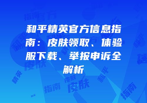 和平精英官方信息指南：皮肤领取、体验服下载、举报申诉全解析