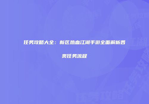 任务攻略大全：新区热血江湖手游全面解析各类任务流程