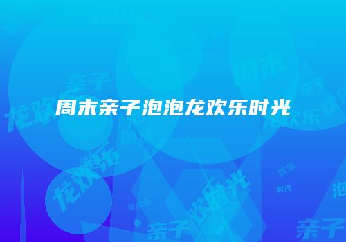 周末亲子泡泡龙欢乐时光