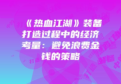 《热血江湖》装备打造过程中的经济考量：避免浪费金钱的策略