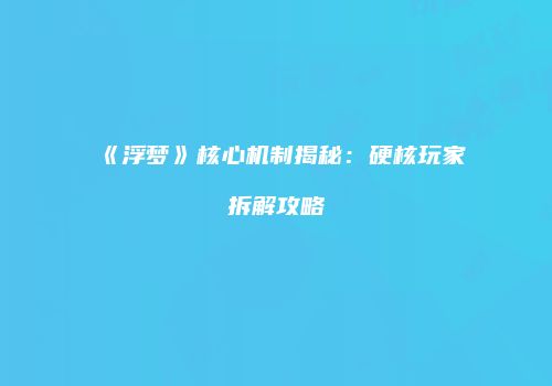 《浮梦》核心机制揭秘：硬核玩家拆解攻略