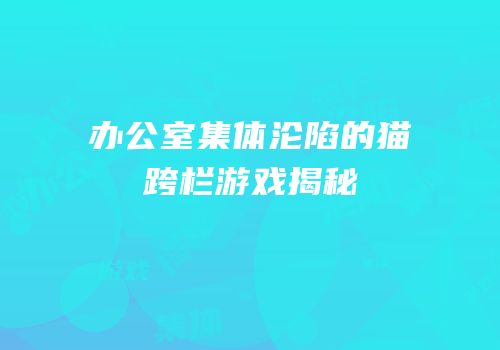 办公室集体沦陷的猫跨栏游戏揭秘
