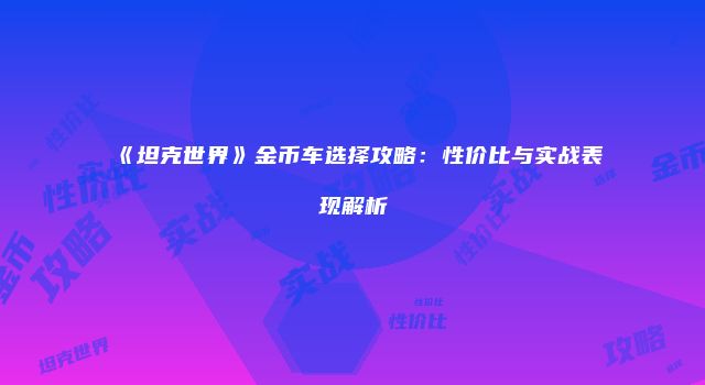 《坦克世界》金币车选择攻略：性价比与实战表现解析