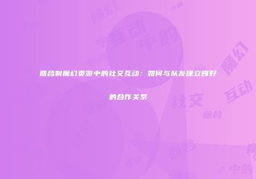 回合制魔幻页游中的社交互动：如何与队友建立良好的合作关系