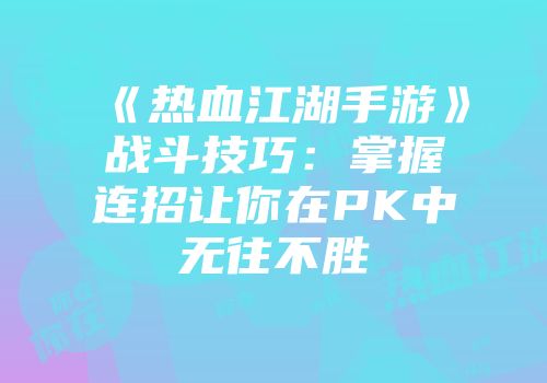 《热血江湖手游》战斗技巧：掌握连招让你在PK中无往不胜