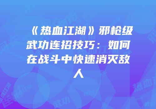 《热血江湖》邪枪级武功连招技巧：如何在战斗中快速消灭敌人